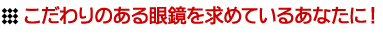 こだわりのある眼鏡を求めているあなたに！